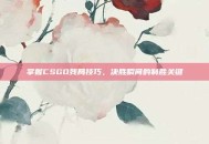 掌握CSGO残局技巧，决胜瞬间的制胜关键