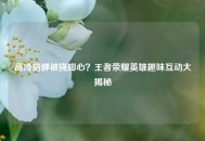 高冷貂蝉被挠脚心？王者荣耀英雄趣味互动大揭秘