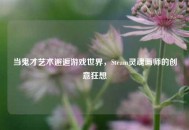 当鬼才艺术邂逅游戏世界，Steam灵魂画师的创意狂想