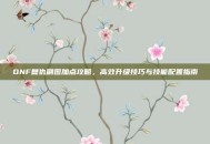 DNF复仇刷图加点攻略，高效升级技巧与技能配置指南