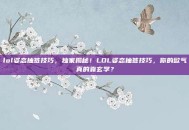 lol姿态抽签技巧，独家揭秘！LOL姿态抽签技巧，你的欧气真的靠玄学？