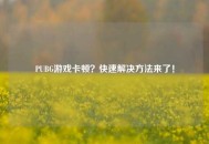 PUBG游戏卡顿？快速解决方法来了！