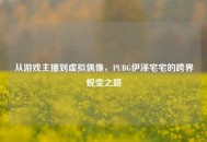 从游戏主播到虚拟偶像，PUBG伊泽宅宅的跨界蜕变之路