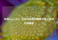 缺氧Steam 2021，生存与探索的硬核沙盒之旅及价格解析