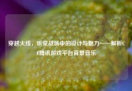 穿越火线，听觉战场中的设计与魅力——解析CF腾讯游戏平台背景音乐