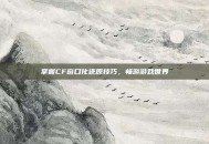 掌握CF窗口化还原技巧，畅游游戏世界