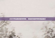 DNF阿拉德侦探事务所，揭秘冒险世界的神秘面纱