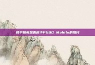 和平精英是否属于PUBG Mobile的探讨