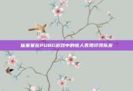 仙某某在PUBG游戏中的惊人表现吓哭队友