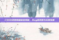 CSGO武器隐藏秘密揭秘，Bug级武器与玩家惊喜