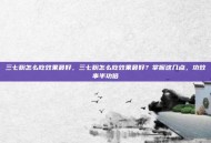 三七粉怎么吃效果最好，三七粉怎么吃效果最好？掌握这几点，功效事半功倍