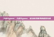 九游9game，九游9game，移动游戏世界的探索先锋