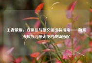 王者荣耀，安琪拉与蔡文姬出装指南——萌系法师与治愈天使的战场搭配