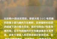 从经典FPS到全民竞技，穿越火线（CF）电竞圈的荣耀之路与圈内文化解析，在保留核心信息的前提下进行整合优化，前半句突出CF电竞发展历程，后半句用圈内文化含蓄涵盖串子等术语，避免生硬插入     俚语破坏整体格调。若需强化     属性，可微调为，CF电竞进化史，从枪战王者到全民狂欢，揭秘串子背后的圈层文化）