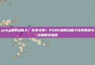 pubg加载动画卡，告别卡顿！PUBG加载动画卡住的原因与终极解决指南