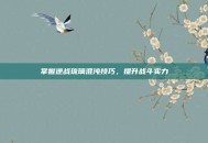 掌握逆战琉璃混沌技巧，提升战斗实力