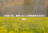 CF穿越火线，雅男AK从入门到精通的实战技巧教学