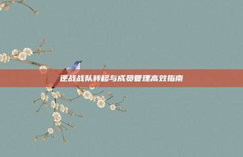 逆战战队转移与成员管理高效指南