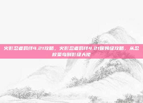 火影忍者羁绊4.21攻略,火影忍者羁绊4.21保姆级攻略,从忍校菜鸟到影级大佬