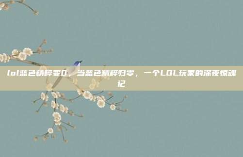 lol蓝色精粹变0,当蓝色精粹归零,一个LOL玩家的深夜惊魂记