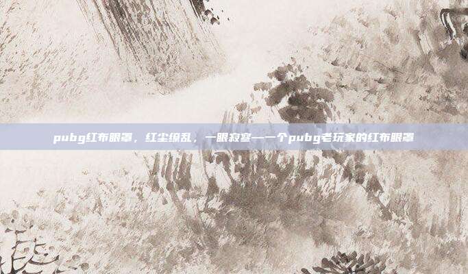 pubg红布眼罩,红尘缭乱,一眼寂寥—一个pubg老玩家的红布眼罩