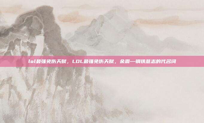 lol最强免伤天赋,LOL最强免伤天赋,余震—钢铁意志的代名词