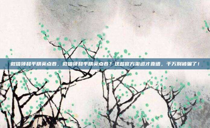 微信领和平精英点卷,微信领和平精英点卷?这些官方渠道才靠谱,千万别被骗了!