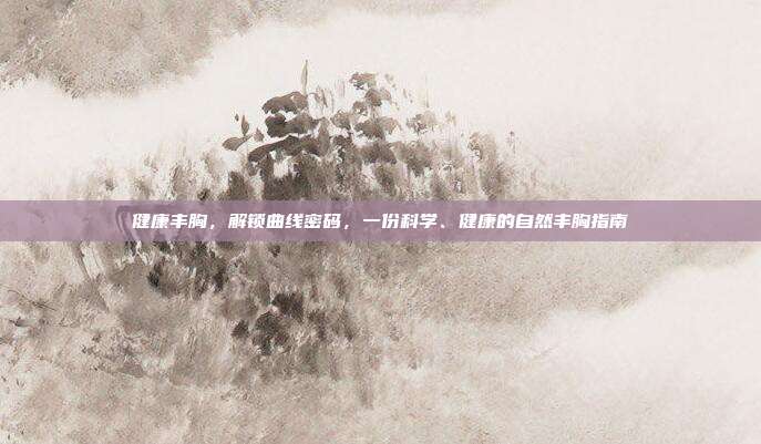 健康丰胸,解锁曲线密码,一份科学、健康的自然丰胸指南