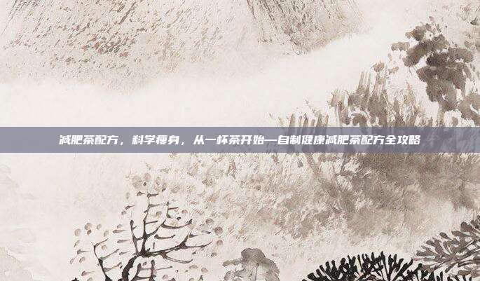 减肥茶配方,科学瘦身,从一杯茶开始—自制健康减肥茶配方全攻略