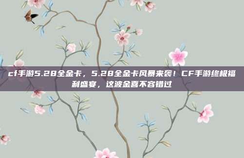 cf手游5.28全金卡,5.28全金卡风暴来袭!CF手游终极福利盛宴,这波金喜不容错过