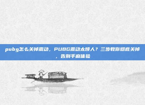 pubg怎么关掉震动,PUBG震动太烦人?三步教你彻底关掉,告别手麻体验