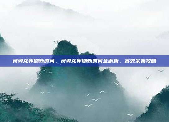 灵翼龙卵刷新时间,灵翼龙卵刷新时间全解析,高效采集攻略