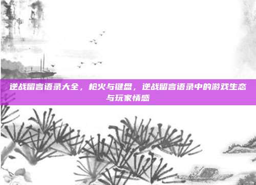 逆战留言语录大全,枪火与键盘,逆战留言语录中的游戏生态与玩家情感