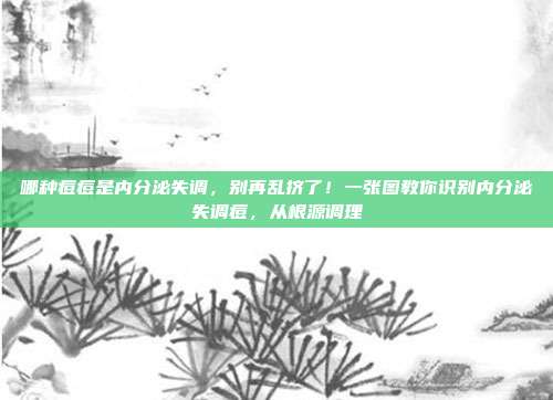 哪种痘痘是内分泌失调,别再乱挤了!一张图教你识别内分泌失调痘,从根源调理