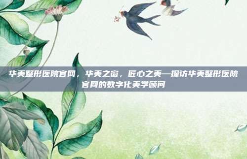 华美整形医院官网,华美之窗,匠心之美—探访华美整形医院官网的数字化美学顾问