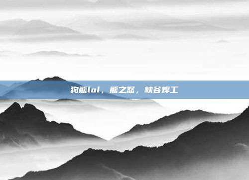狗熊lol,熊之怒,峡谷焊工