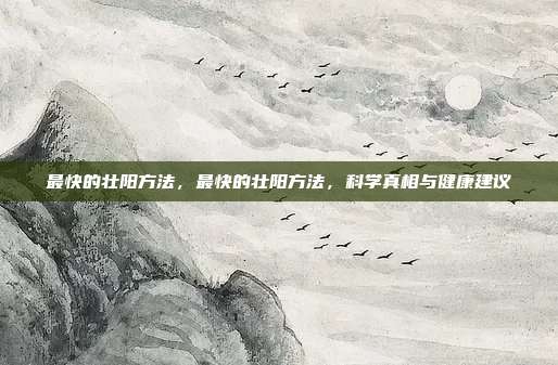 最快的壮阳方法,最快的壮阳方法,科学真相与健康建议