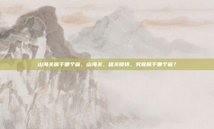 山海关属于哪个省,山海关,雄关锁钥,究竟属于哪个省?