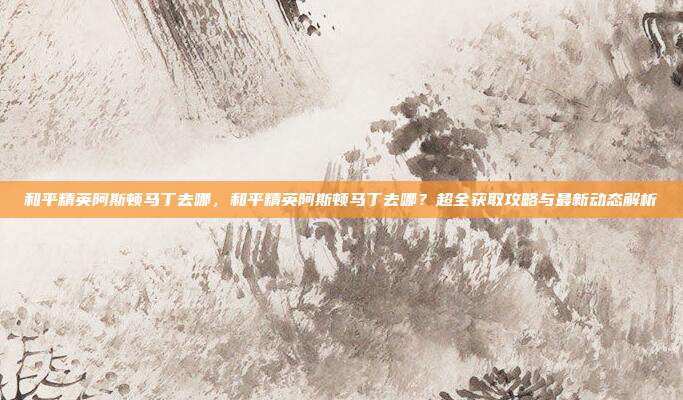 和平精英阿斯顿马丁去哪,和平精英阿斯顿马丁去哪?超全获取攻略与最新动态解析