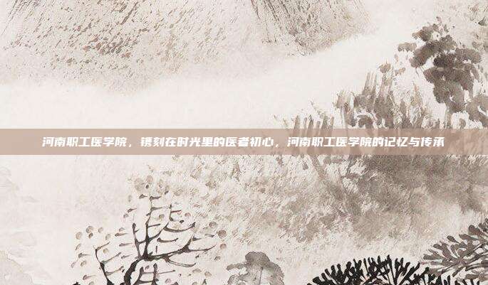 河南职工医学院,镌刻在时光里的医者初心,河南职工医学院的记忆与传承