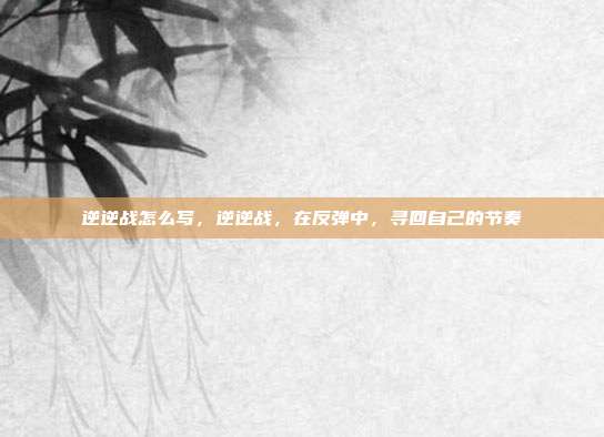 逆逆战怎么写,逆逆战,在反弹中,寻回自己的节奏