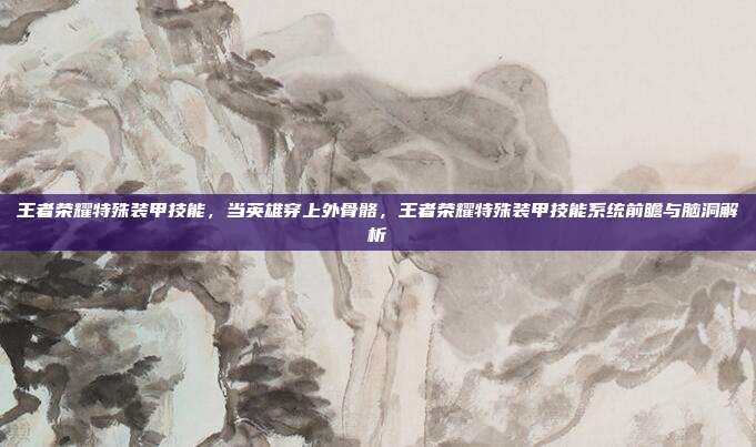 王者荣耀特殊装甲技能,当英雄穿上外骨骼,王者荣耀特殊装甲技能系统前瞻与脑洞解析