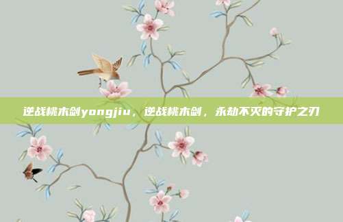 逆战桃木剑yongjiu,逆战桃木剑,永劫不灭的守护之刃