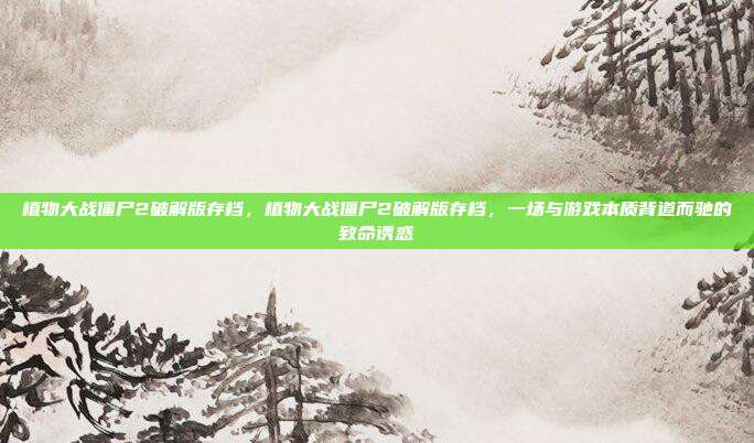 植物大战僵尸2破解版存档,植物大战僵尸2破解版存档,一场与游戏本质背道而驰的致命诱惑