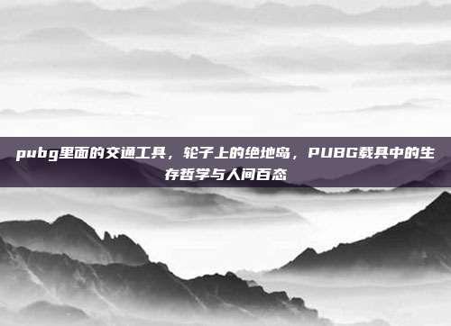 pubg里面的交通工具,轮子上的绝地岛,PUBG载具中的生存哲学与人间百态