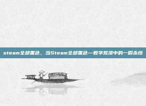 steam全部黑色,当Steam全部黑色—数字荒漠中的一瞬永恒
