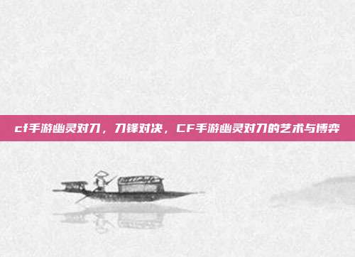 cf手游幽灵对刀,刀锋对决,CF手游幽灵对刀的艺术与博弈