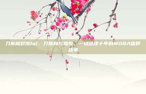 刀斯林对应lol,刀斯林与撸狗,一场延续十年的MOBA信仰战争
