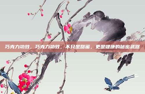 巧克力功效,巧克力功效,不只是甜蜜,更是健康的秘密武器
