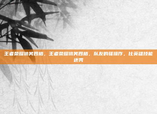 王者荣耀搞笑四格,王者荣耀搞笑四格,队友的骚操作,比英雄技能还秀